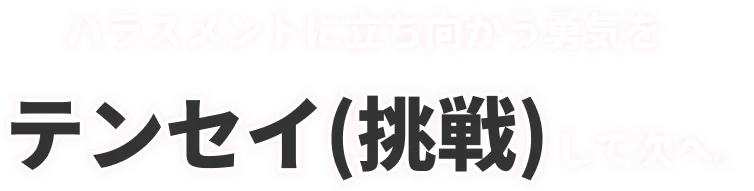 ハラスメントに立ち向かう勇気をテンセイ(挑戦)して次へ。